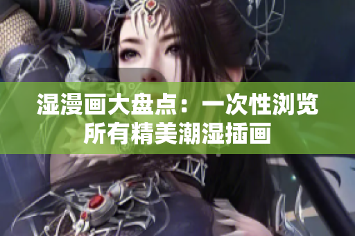 湿漫画大盘点：一次性浏览所有精美潮湿插画