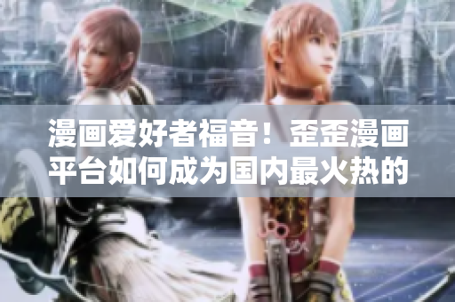 漫画爱好者福音！歪歪漫画平台如何成为国内最火热的漫画平台？