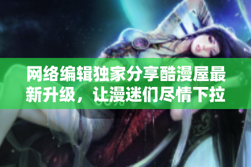 网络编辑独家分享酷漫屋最新升级，让漫迷们尽情下拉欣赏