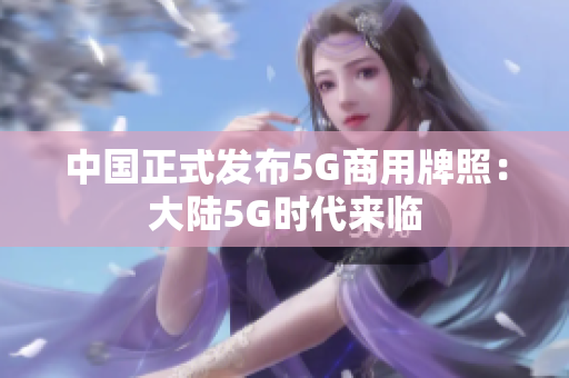 中国正式发布5G商用牌照：大陆5G时代来临