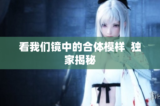 看我们镜中的合体模样  独家揭秘