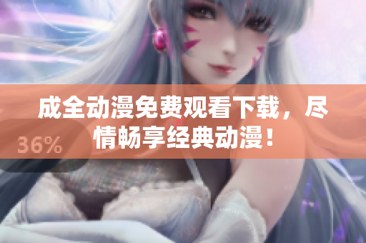 成全动漫免费观看下载，尽情畅享经典动漫！