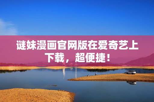 谜妹漫画官网版在爱奇艺上下载，超便捷！