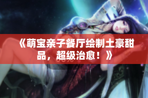 《萌宝亲子餐厅绘制土豪甜品，超级治愈！》
