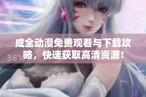 成全动漫免费观看与下载攻略，快速获取高清资源！