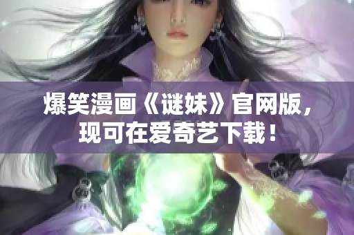 爆笑漫画《谜妹》官网版，现可在爱奇艺下载！