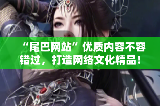 “尾巴网站”优质内容不容错过，打造网络文化精品！