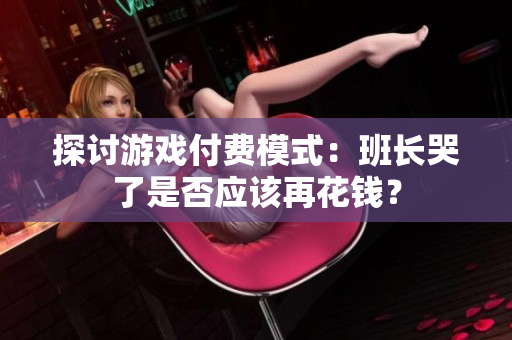 探讨游戏付费模式：班长哭了是否应该再花钱？