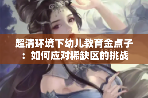 超清环境下幼儿教育金点子：如何应对稀缺区的挑战