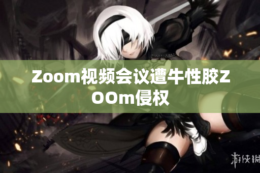 Zoom视频会议遭牛性胶ZOOm侵权