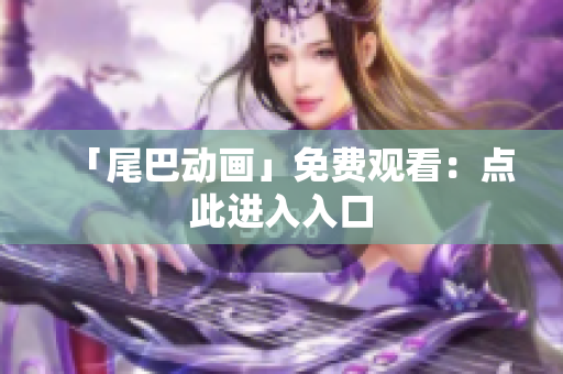「尾巴动画」免费观看：点此进入入口