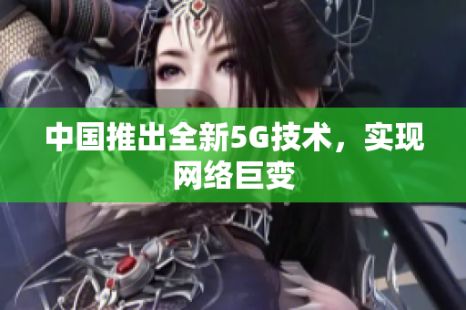 中国推出全新5G技术，实现网络巨变