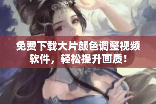 免费下载大片颜色调整视频软件，轻松提升画质！