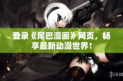 登录《尾巴漫画》网页，畅享最新动漫世界！