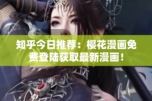 知乎今日推荐：樱花漫画免费登陆获取最新漫画！