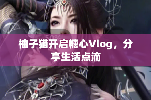 柚子猫开启糖心Vlog，分享生活点滴