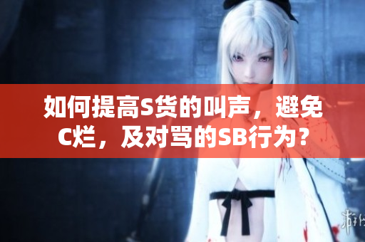 如何提高S货的叫声，避免C烂，及对骂的SB行为？