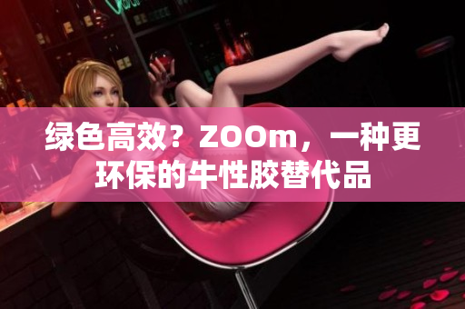 绿色高效？ZOOm，一种更环保的牛性胶替代品