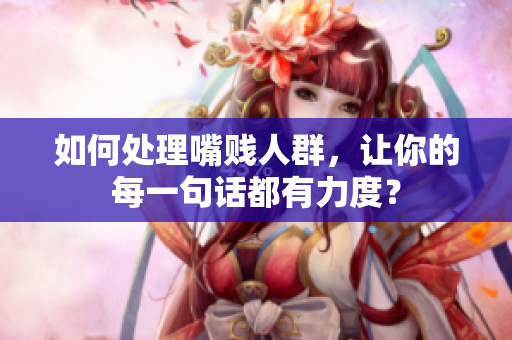 如何处理嘴贱人群，让你的每一句话都有力度？