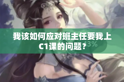 我该如何应对班主任要我上C1课的问题？