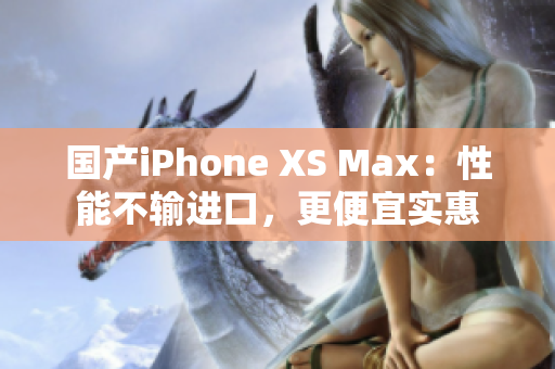 国产iPhone XS Max：性能不输进口，更便宜实惠