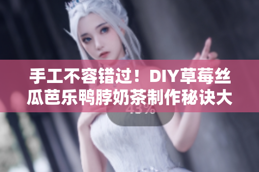 手工不容错过！DIY草莓丝瓜芭乐鸭脖奶茶制作秘诀大揭秘