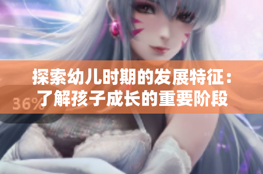 探索幼儿时期的发展特征：了解孩子成长的重要阶段