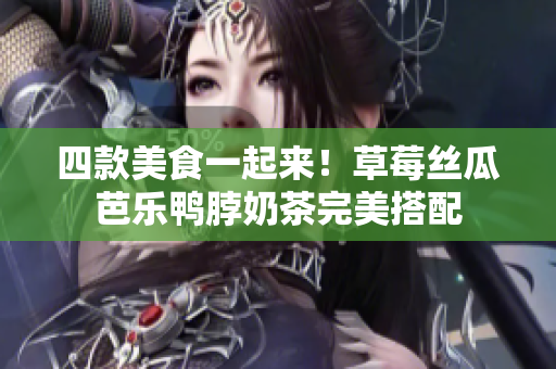 四款美食一起来！草莓丝瓜芭乐鸭脖奶茶完美搭配