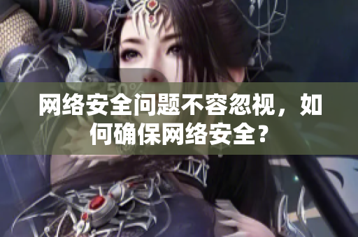 网络安全问题不容忽视，如何确保网络安全？