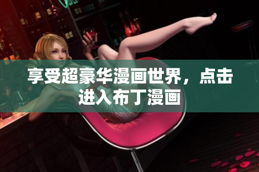 享受超豪华漫画世界，点击进入布丁漫画