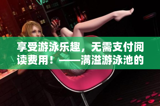 享受游泳乐趣，无需支付阅读费用！——满溢游泳池的乐趣