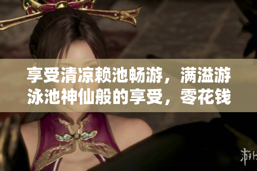 享受清凉赖池畅游，满溢游泳池神仙般的享受，零花钱即可！