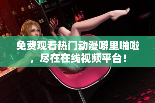 免费观看热门动漫噼里啪啦，尽在在线视频平台！