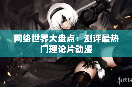 网络世界大盘点：测评最热门理论片动漫