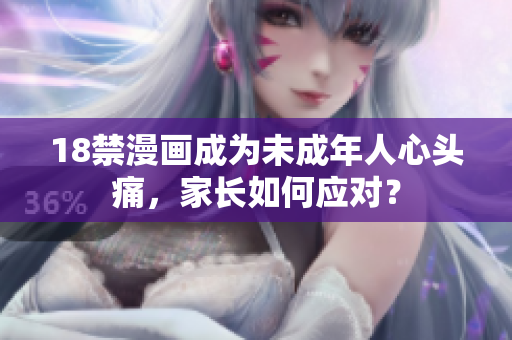 18禁漫画成为未成年人心头痛，家长如何应对？