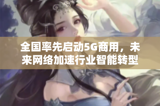 全国率先启动5G商用，未来网络加速行业智能转型
