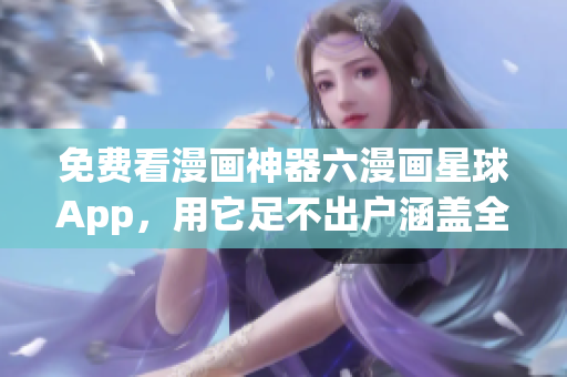 免费看漫画神器六漫画星球App，用它足不出户涵盖全球热门漫画！