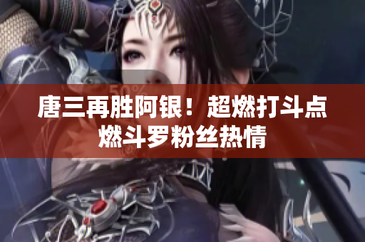 唐三再胜阿银！超燃打斗点燃斗罗粉丝热情