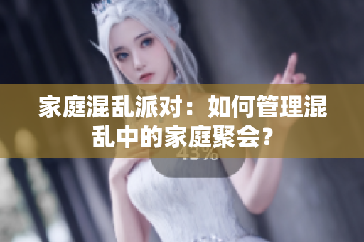 家庭混乱派对：如何管理混乱中的家庭聚会？
