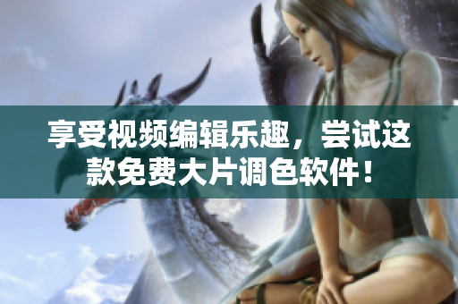享受视频编辑乐趣，尝试这款免费大片调色软件！