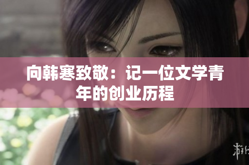 向韩寒致敬：记一位文学青年的创业历程