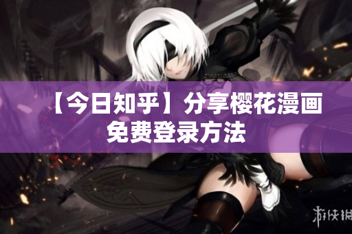 【今日知乎】分享樱花漫画免费登录方法