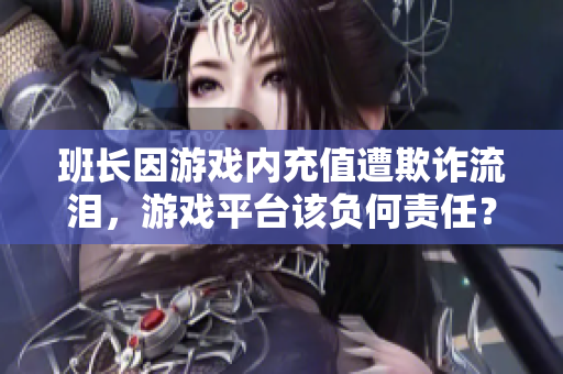 班长因游戏内充值遭欺诈流泪，游戏平台该负何责任？