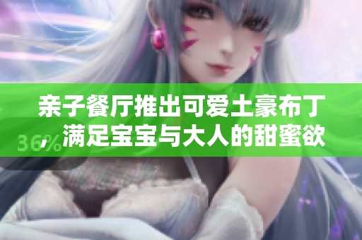 亲子餐厅推出可爱土豪布丁，满足宝宝与大人的甜蜜欲望