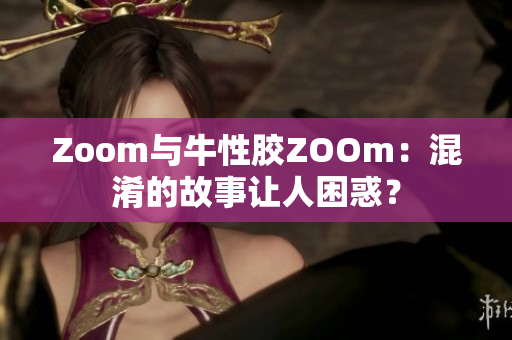 Zoom与牛性胶ZOOm：混淆的故事让人困惑？