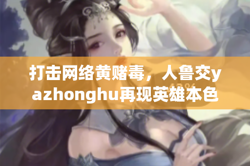 打击网络黄赌毒，人鲁交yazhonghu再现英雄本色