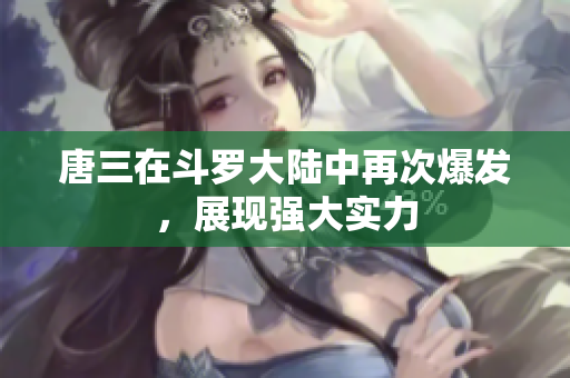 唐三在斗罗大陆中再次爆发，展现强大实力