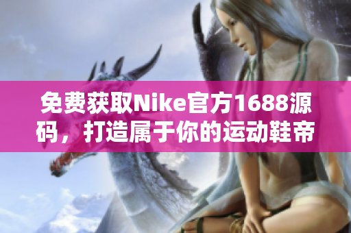 免费获取Nike官方1688源码，打造属于你的运动鞋帝国