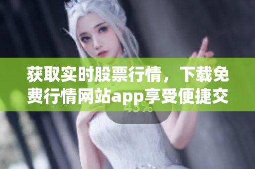 获取实时股票行情，下载免费行情网站app享受便捷交易