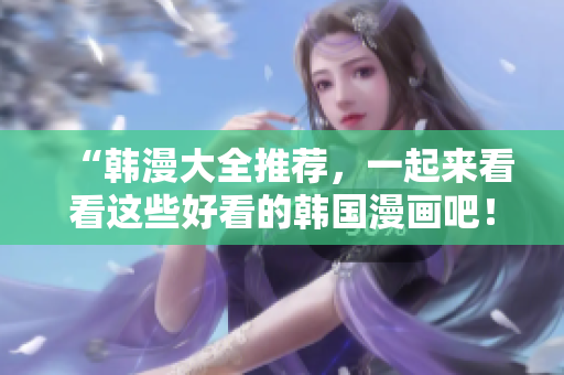 “韩漫大全推荐，一起来看看这些好看的韩国漫画吧！”